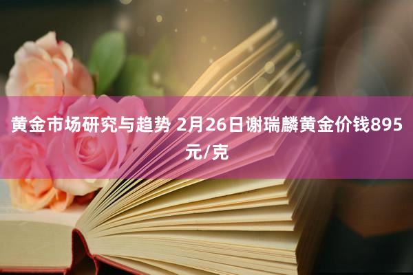 黄金市场研究与趋势 2月26日谢瑞麟黄金价钱895元/克