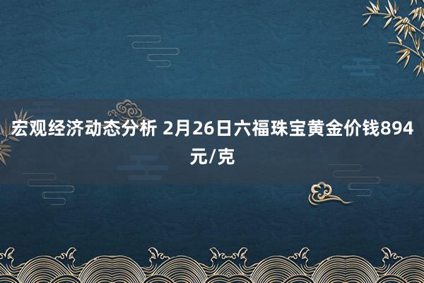 宏观经济动态分析 2月26日六福珠宝黄金价钱894元/克