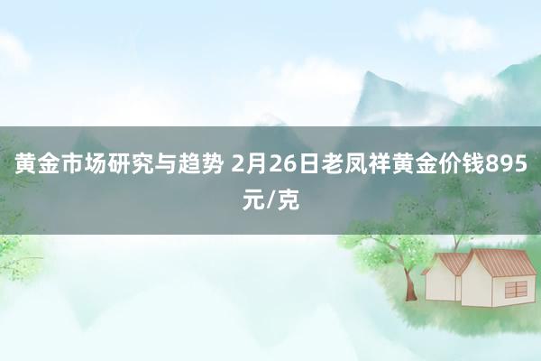 黄金市场研究与趋势 2月26日老凤祥黄金价钱895元/克