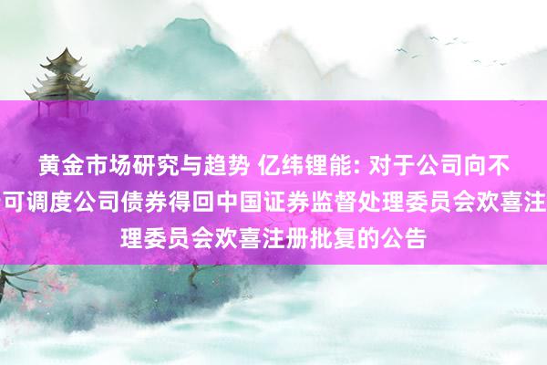 黄金市场研究与趋势 亿纬锂能: 对于公司向不特定对象刊行可调度公司债券得回中国证券监督处理委员会欢喜注册批复的公告