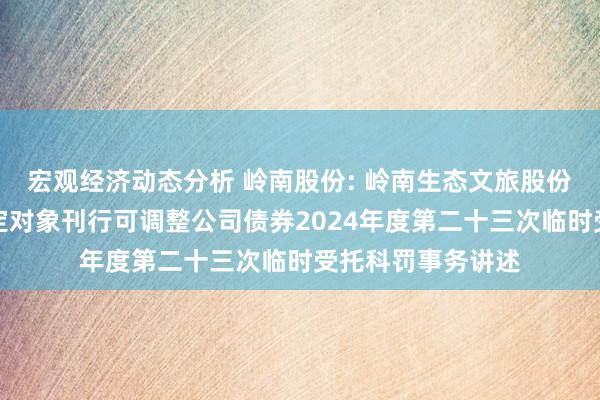 宏观经济动态分析 岭南股份: 岭南生态文旅股份有限公司向不特定对象刊行可调整公司债券2024年度第二十三次临时受托科罚事务讲述