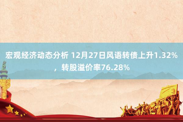 宏观经济动态分析 12月27日风语转债上升1.32%，转股溢价率76.28%