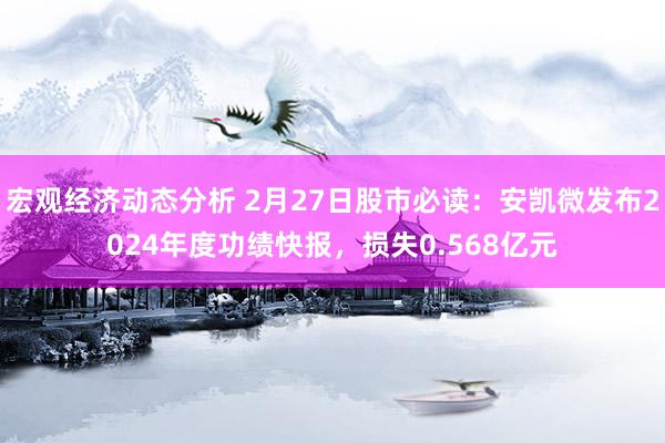 宏观经济动态分析 2月27日股市必读：安凯微发布2024年度功绩快报，损失0.568亿元