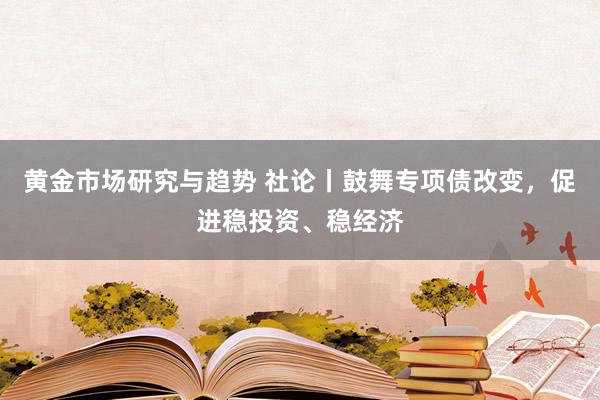 黄金市场研究与趋势 社论丨鼓舞专项债改变，促进稳投资、稳经济