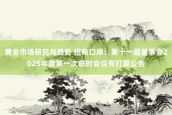 黄金市场研究与趋势 招商口岸：第十一届董事会2025年度第一次临时会议有打算公告