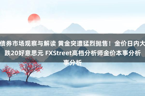 债券市场观察与解读 黄金突遭猛烈抛售！金价日内大跌20好意思元 FXStreet高档分析师金价本事分析