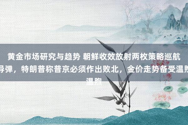 黄金市场研究与趋势 朝鲜收效放射两枚策略巡航导弹，特朗普称普京必须作出败北，金价走势备受温煦