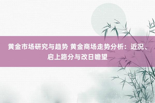 黄金市场研究与趋势 黄金商场走势分析：近况、启上路分与改日瞻望