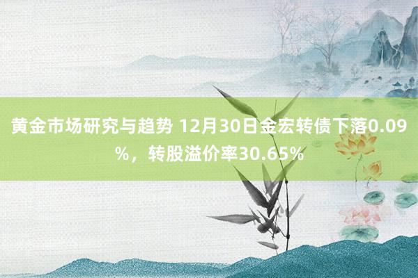 黄金市场研究与趋势 12月30日金宏转债下落0.09%，转股溢价率30.65%