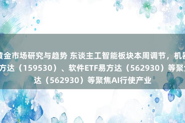 黄金市场研究与趋势 东谈主工智能板块本周调节，机器东谈主ETF易方达（159530）、软件ETF易方达（562930）等聚焦AI行使产业