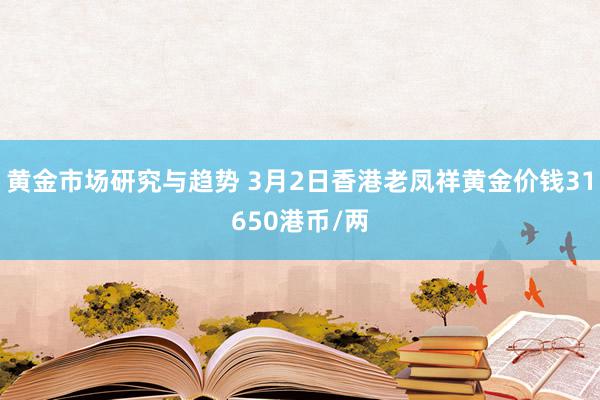 黄金市场研究与趋势 3月2日香港老凤祥黄金价钱31650港币/两