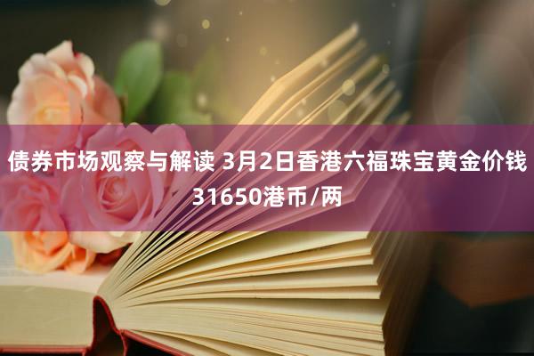 债券市场观察与解读 3月2日香港六福珠宝黄金价钱31650港币/两