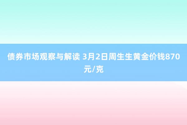 债券市场观察与解读 3月2日周生生黄金价钱870元/克