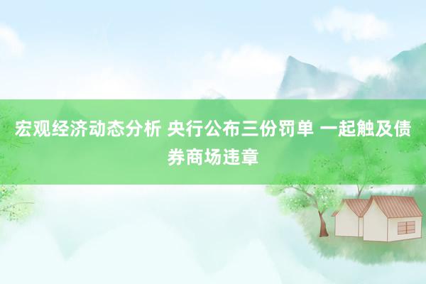 宏观经济动态分析 央行公布三份罚单 一起触及债券商场违章