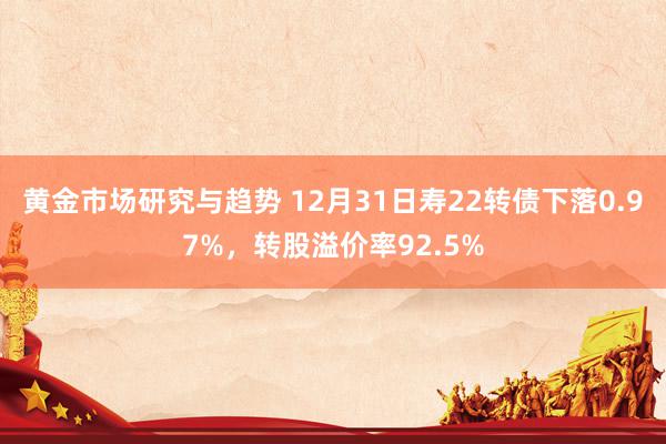 黄金市场研究与趋势 12月31日寿22转债下落0.97%，转股溢价率92.5%