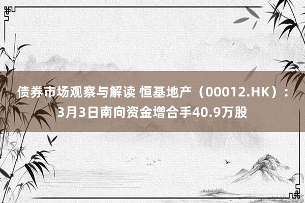 债券市场观察与解读 恒基地产（00012.HK）：3月3日南向资金增合手40.9万股