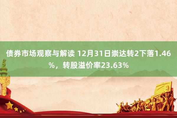 债券市场观察与解读 12月31日崇达转2下落1.46%，转股溢价率23.63%