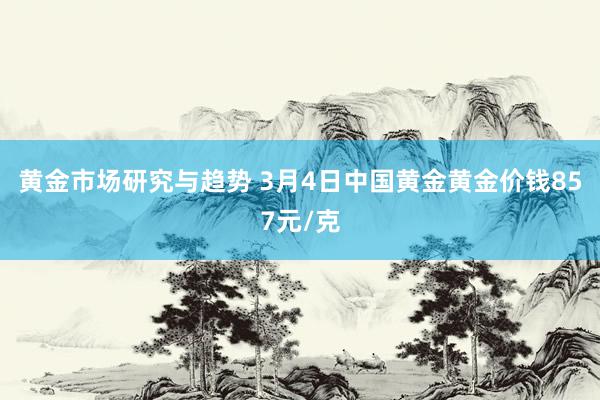 黄金市场研究与趋势 3月4日中国黄金黄金价钱857元/克