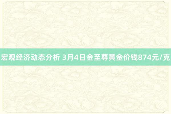 宏观经济动态分析 3月4日金至尊黄金价钱874元/克