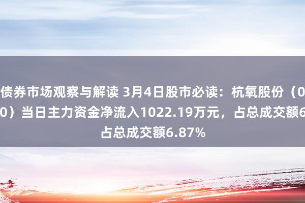 债券市场观察与解读 3月4日股市必读：杭氧股份（002430）当日主力资金净流入1022.19万元，占总成交额6.87%