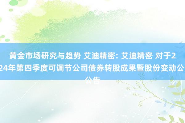 黄金市场研究与趋势 艾迪精密: 艾迪精密 对于2024年第四季度可调节公司债券转股成果暨股份变动公告