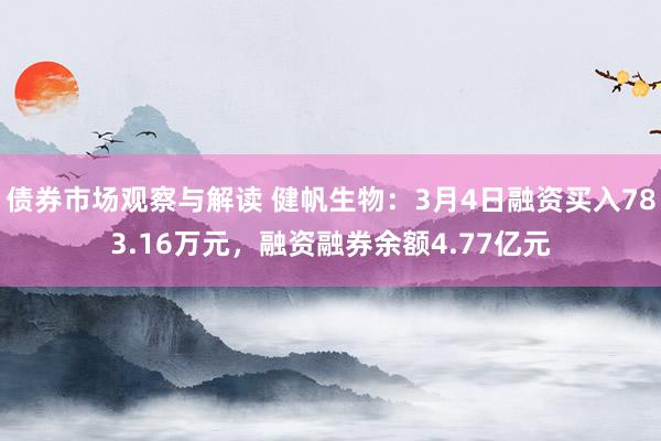 债券市场观察与解读 健帆生物：3月4日融资买入783.16万元，融资融券余额4.77亿元