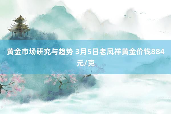 黄金市场研究与趋势 3月5日老凤祥黄金价钱884元/克