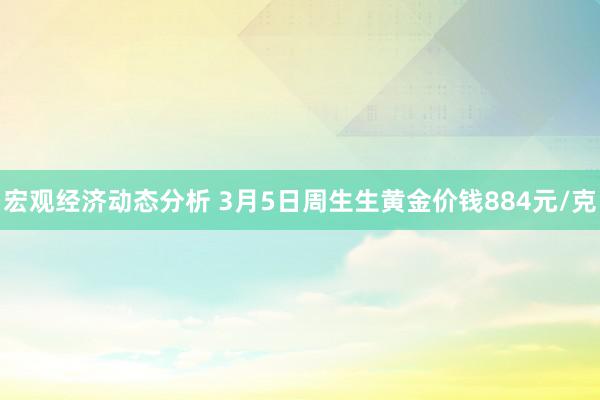 宏观经济动态分析 3月5日周生生黄金价钱884元/克