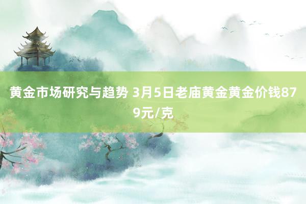 黄金市场研究与趋势 3月5日老庙黄金黄金价钱879元/克