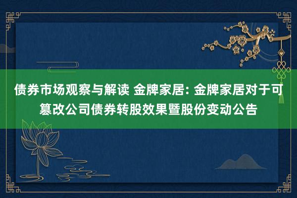 债券市场观察与解读 金牌家居: 金牌家居对于可篡改公司债券转股效果暨股份变动公告