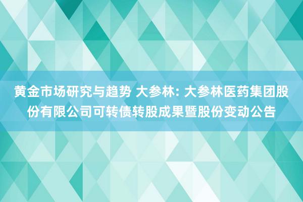 黄金市场研究与趋势 大参林: 大参林医药集团股份有限公司可转债转股成果暨股份变动公告