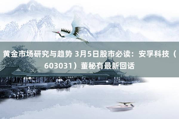 黄金市场研究与趋势 3月5日股市必读：安孚科技（603031）董秘有最新回话