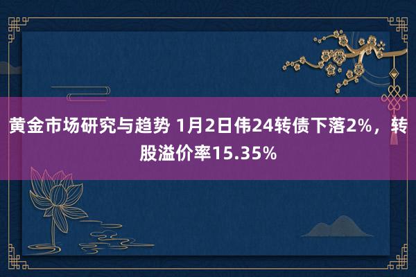 黄金市场研究与趋势 1月2日伟24转债下落2%，转股溢价率15.35%