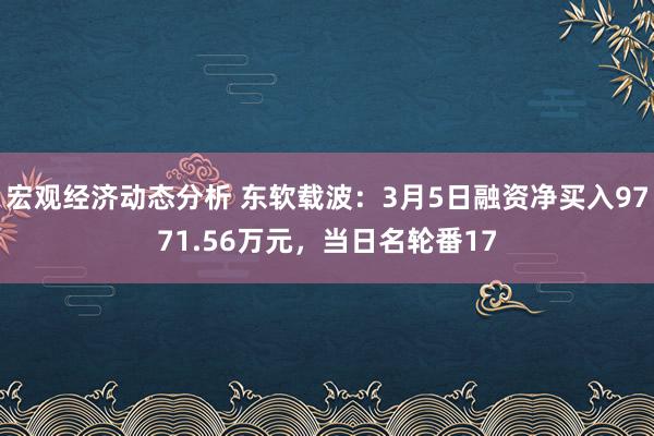 宏观经济动态分析 东软载波：3月5日融资净买入9771.56万元，当日名轮番17