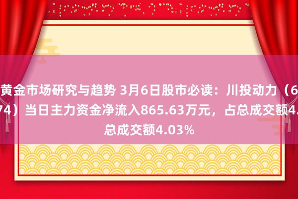 黄金市场研究与趋势 3月6日股市必读：川投动力（600674）当日主力资金净流入865.63万元，占总成交额4.03%