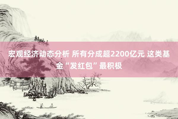 宏观经济动态分析 所有分成超2200亿元 这类基金“发红包”最积极