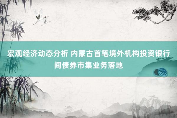 宏观经济动态分析 内蒙古首笔境外机构投资银行间债券市集业务落地