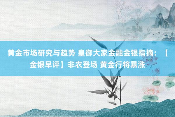 黄金市场研究与趋势 皇御大家金融金银指摘：【金银早评】非农登场 黄金行将暴涨