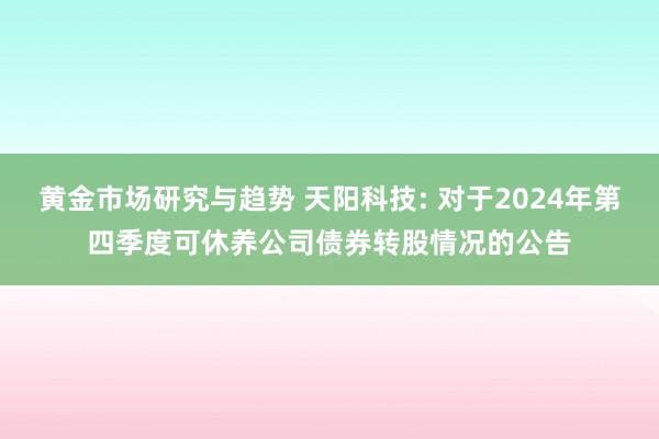 黄金市场研究与趋势 天阳科技: 对于2024年第四季度可休养公司债券转股情况的公告