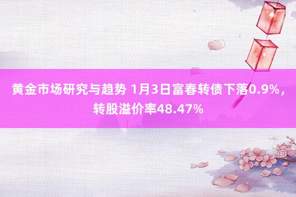 黄金市场研究与趋势 1月3日富春转债下落0.9%，转股溢价率48.47%