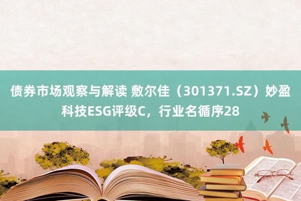 债券市场观察与解读 敷尔佳（301371.SZ）妙盈科技ESG评级C，行业名循序28