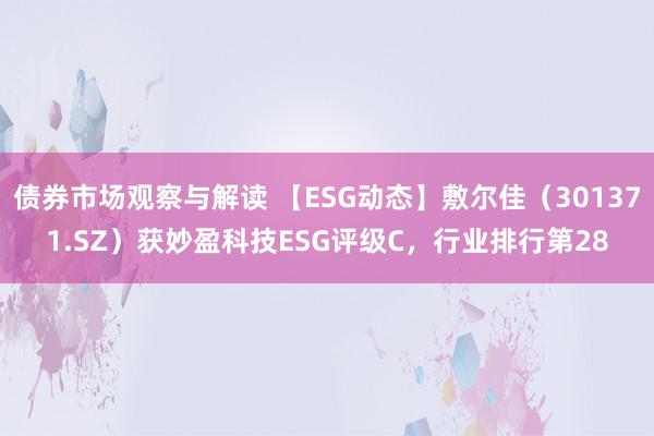 债券市场观察与解读 【ESG动态】敷尔佳（301371.SZ）获妙盈科技ESG评级C，行业排行第28