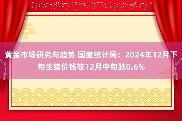 黄金市场研究与趋势 国度统计局：2024年12月下旬生猪价钱较12月中旬跌0.6%