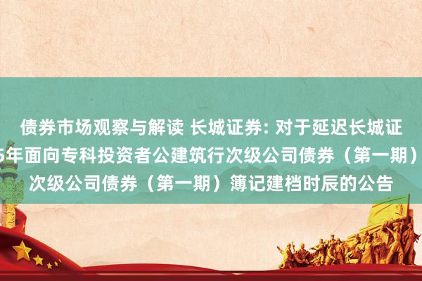 债券市场观察与解读 长城证券: 对于延迟长城证券股份有限公司2025年面向专科投资者公建筑行次级公司债券（第一期）簿记建档时辰的公告