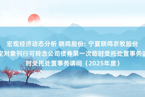 宏观经济动态分析 晓鸣股份: 宁夏晓鸣农牧股份有限公司向不特定对象刊行可转念公司债券第一次临时受托处置事务请问（2025年度）