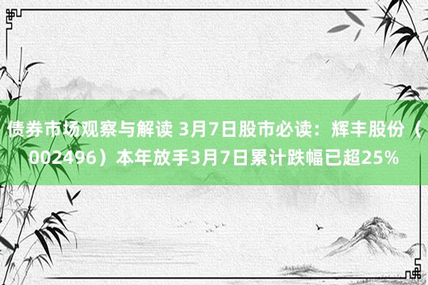 债券市场观察与解读 3月7日股市必读：辉丰股份（002496）本年放手3月7日累计跌幅已超25%