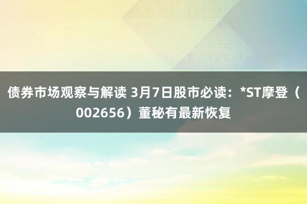 债券市场观察与解读 3月7日股市必读：*ST摩登（002656）董秘有最新恢复