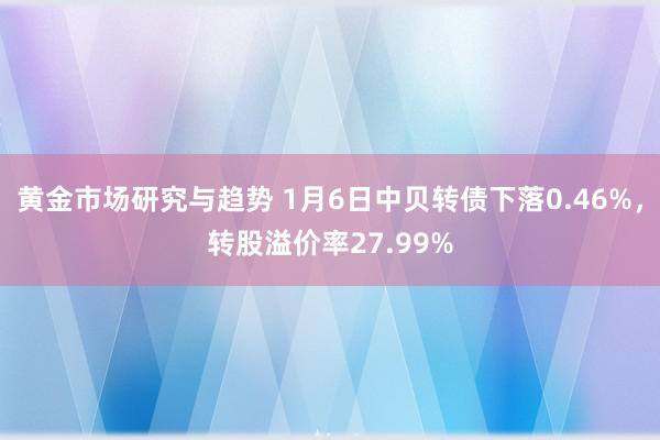 黄金市场研究与趋势 1月6日中贝转债下落0.46%，转股溢价率27.99%