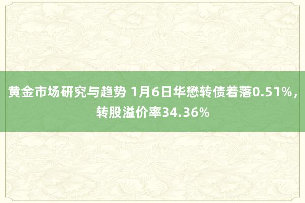 黄金市场研究与趋势 1月6日华懋转债着落0.51%，转股溢价率34.36%