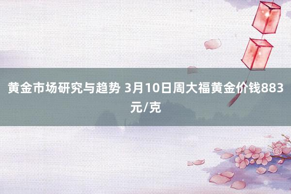 黄金市场研究与趋势 3月10日周大福黄金价钱883元/克